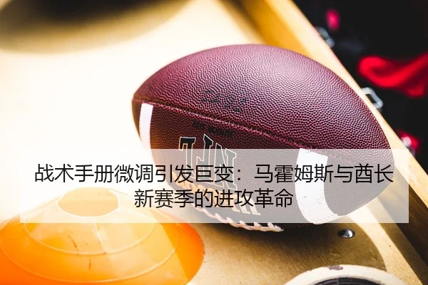 战术手册微调引发巨变：马霍姆斯与酋长新赛季的进攻革命