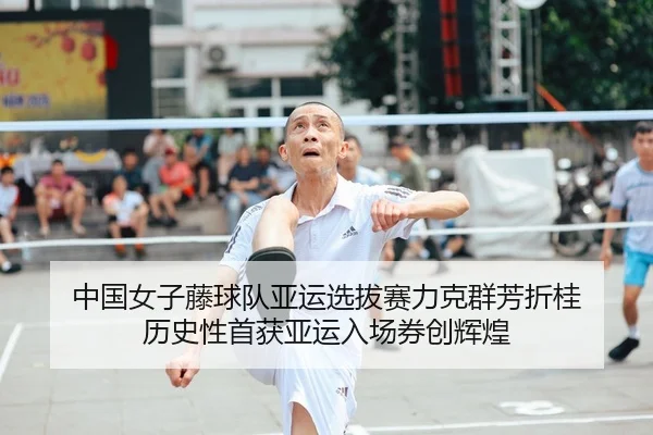 中国女子藤球队亚运选拔赛力克群芳折桂 历史性首获亚运入场券创辉煌